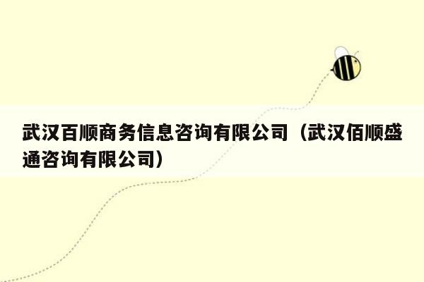 武汉百顺商务信息咨询有限公司（武汉佰顺盛通咨询有限公司）