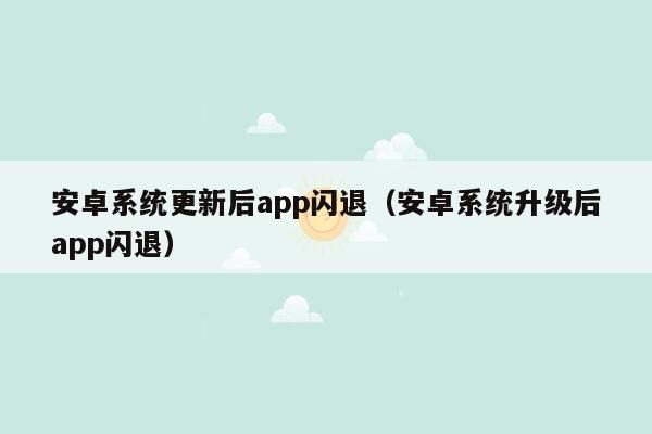 安卓系统更新后app闪退（安卓系统升级后app闪退）