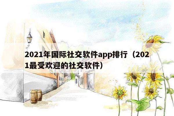 2021年国际社交软件app排行（2021最受欢迎的社交软件）