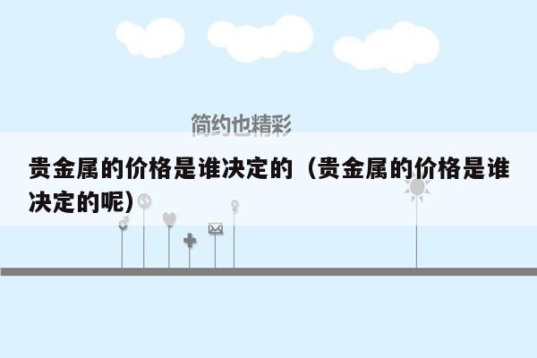 贵金属的价格是谁决定的（贵金属的价格是谁决定的呢）