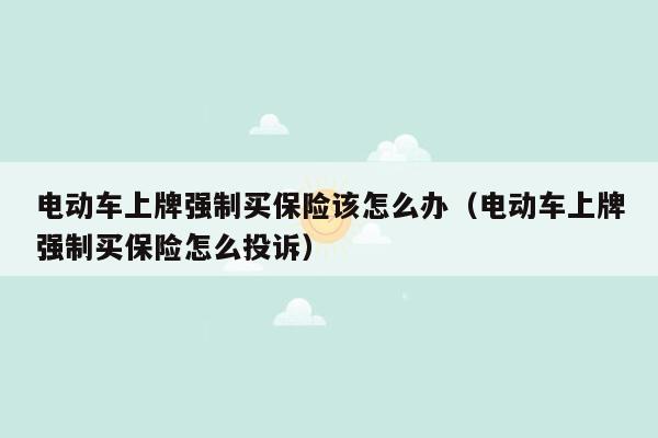 电动车上牌强制买保险该怎么办（电动车上牌强制买保险怎么投诉）