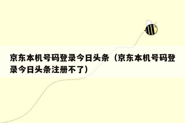 京东本机号码登录今日头条（京东本机号码登录今日头条注册不了）