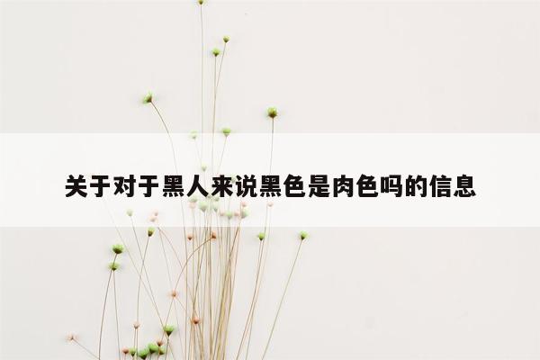 关于对于黑人来说黑色是肉色吗的信息