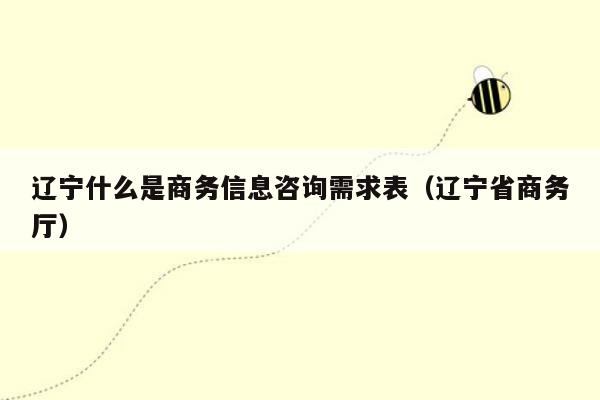 辽宁什么是商务信息咨询需求表（辽宁省商务厅）