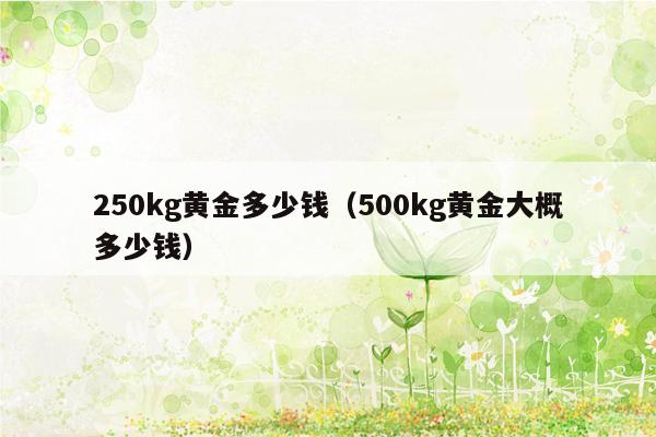 250kg黄金多少钱（500kg黄金大概多少钱）