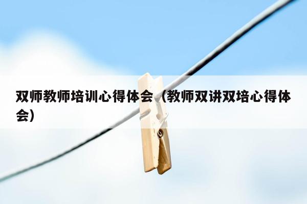 双师教师培训心得体会（教师双讲双培心得体会）