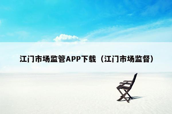 江门市场监管APP下载（江门市场监督）