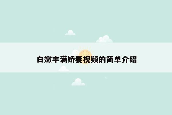 白嫩丰满娇妻视频的简单介绍