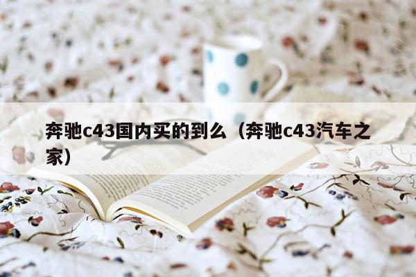 奔驰c43国内买的到么（奔驰c43汽车之家）