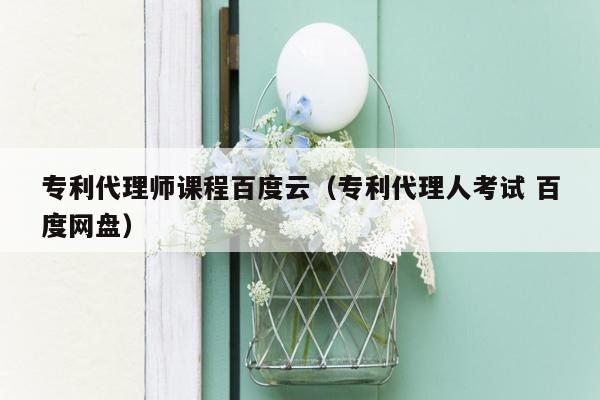 专利代理师课程百度云（专利代理人考试 百度网盘）