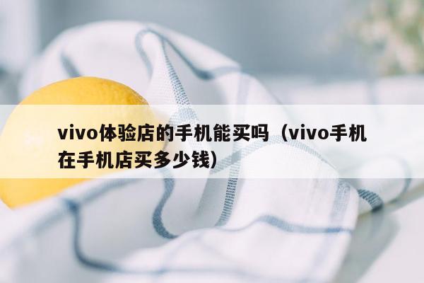 vivo体验店的手机能买吗（vivo手机在手机店买多少钱）