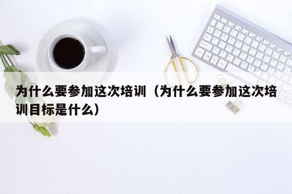 为什么要参加这次培训（为什么要参加这次培训目标是什么）