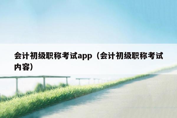 会计初级职称考试app（会计初级职称考试内容）