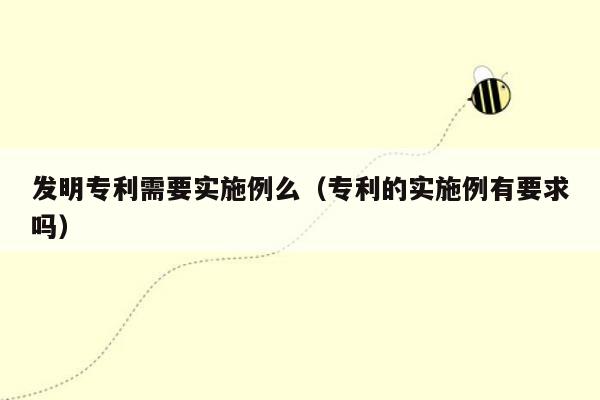 发明专利需要实施例么（专利的实施例有要求吗）