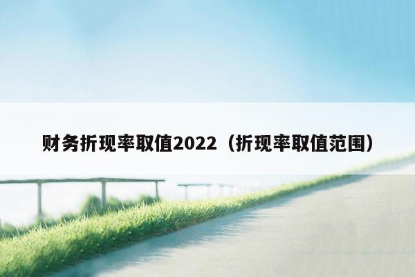 财务折现率取值2022（折现率取值范围）