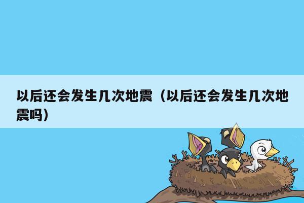 以后还会发生几次地震（以后还会发生几次地震吗）