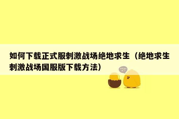 如何下载正式服刺激战场绝地求生（绝地求生刺激战场国服版下载方法）