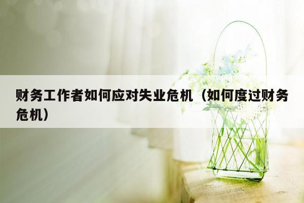 财务工作者如何应对失业危机（如何度过财务危机）