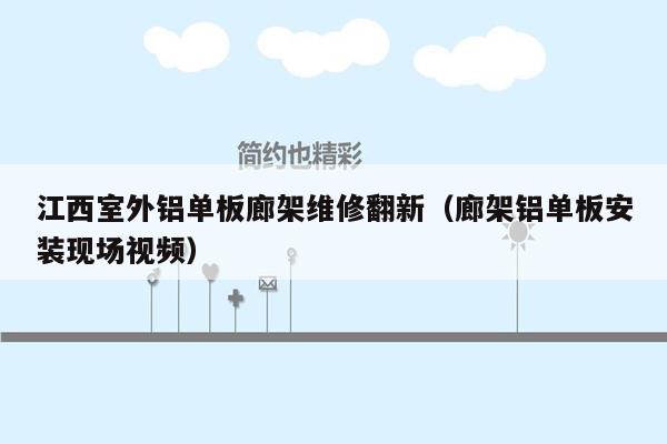 江西室外铝单板廊架维修翻新（廊架铝单板安装现场视频）