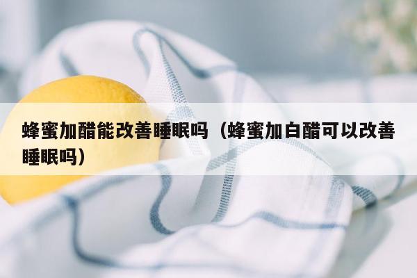 蜂蜜加醋能改善睡眠吗（蜂蜜加白醋可以改善睡眠吗）