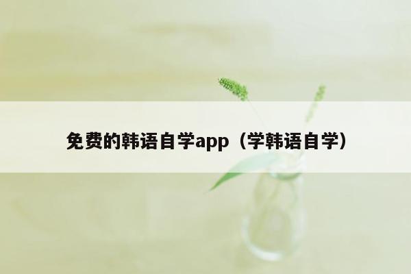 免费的韩语自学app（学韩语自学）