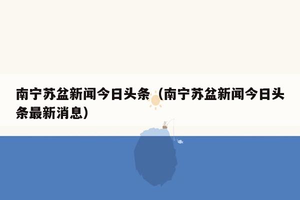 南宁苏盆新闻今日头条（南宁苏盆新闻今日头条最新消息）