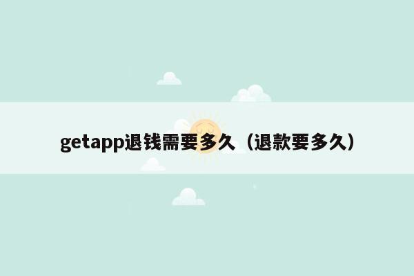 getapp退钱需要多久（退款要多久）