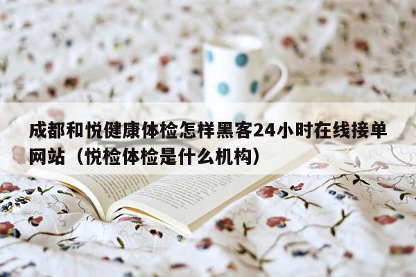 成都和悦健康体检怎样黑客24小时在线接单网站（悦检体检是什么机构）