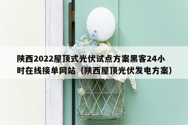 陕西2022屋顶式光伏试点方案黑客24小时在线接单网站（陕西屋顶光伏发电方案）