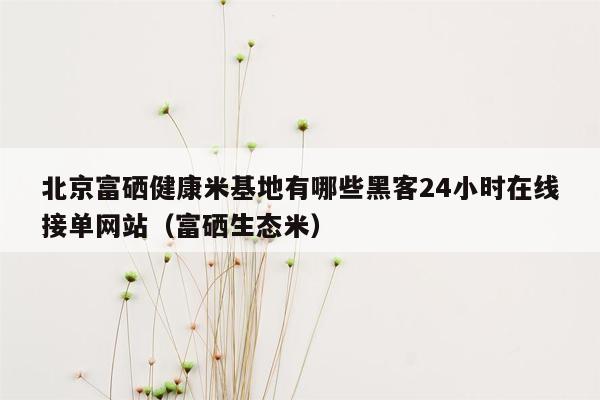 北京富硒健康米基地有哪些黑客24小时在线接单网站（富硒生态米）