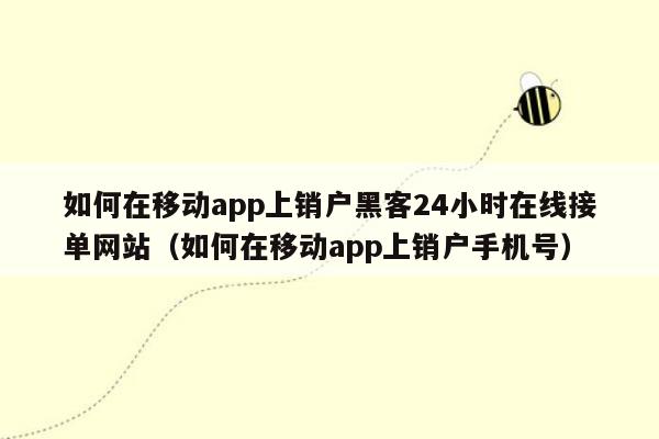 如何在移动app上销户黑客24小时在线接单网站（如何在移动app上销户手机号）