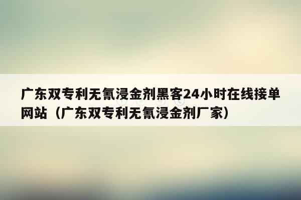 广东双专利无氰浸金剂黑客24小时在线接单网站（广东双专利无氰浸金剂厂家）