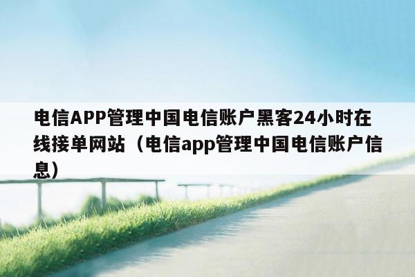 电信APP管理中国电信账户黑客24小时在线接单网站（电信app管理中国电信账户信息）