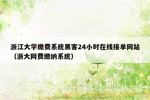 浙江大学缴费系统黑客24小时在线接单网站（浙大网费缴纳系统）