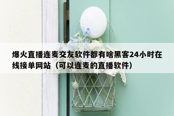 爆火直播连麦交友软件都有啥黑客24小时在线接单网站（可以连麦的直播软件）