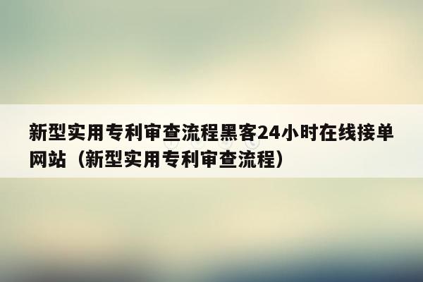 新型实用专利审查流程黑客24小时在线接单网站（新型实用专利审查流程）