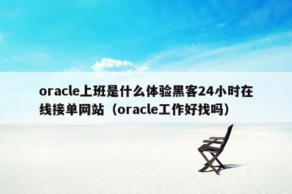 oracle上班是什么体验黑客24小时在线接单网站（oracle工作好找吗）