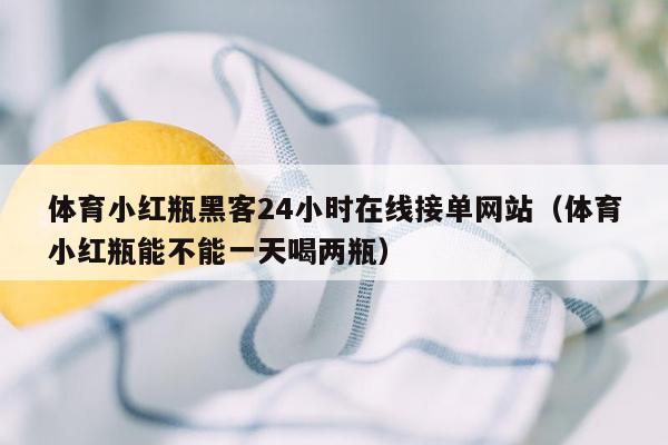 体育小红瓶黑客24小时在线接单网站（体育小红瓶能不能一天喝两瓶）