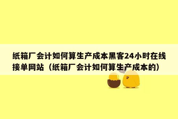 纸箱厂会计如何算生产成本黑客24小时在线接单网站（纸箱厂会计如何算生产成本的）