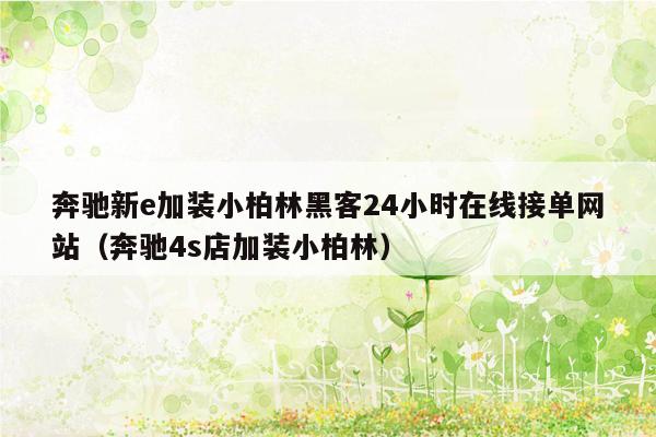 奔驰新e加装小柏林黑客24小时在线接单网站（奔驰4s店加装小柏林）