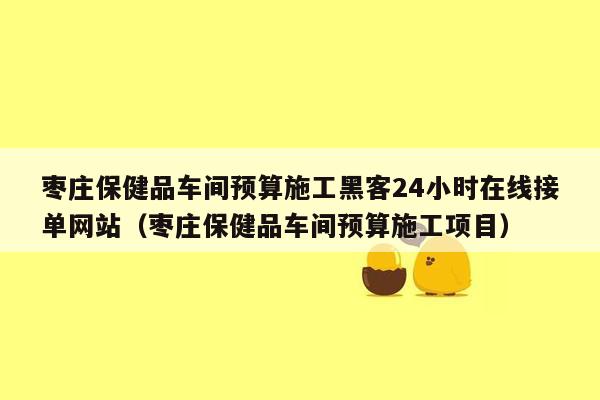 枣庄保健品车间预算施工黑客24小时在线接单网站（枣庄保健品车间预算施工项目）