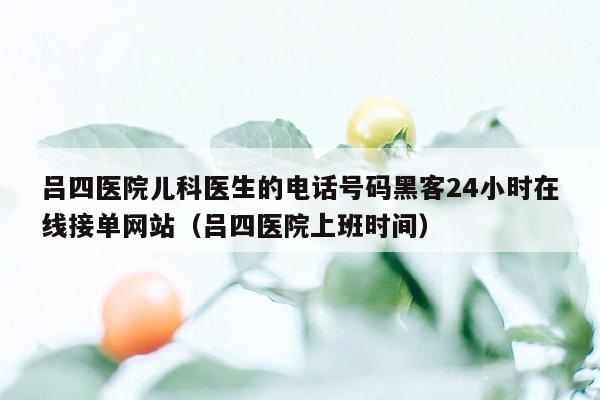 吕四医院儿科医生的电话号码黑客24小时在线接单网站（吕四医院上班时间）