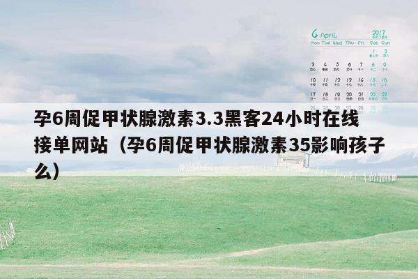 孕6周促甲状腺激素3.3黑客24小时在线接单网站（孕6周促甲状腺激素35影响孩子么）