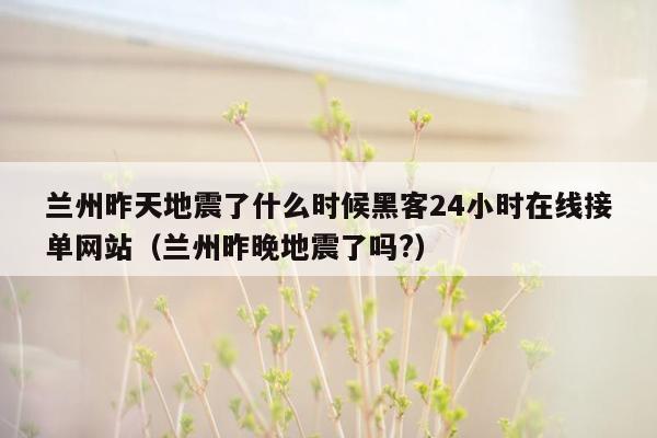 兰州昨天地震了什么时候黑客24小时在线接单网站（兰州昨晚地震了吗?）