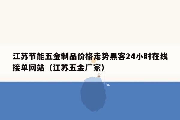 江苏节能五金制品价格走势黑客24小时在线接单网站（江苏五金厂家）