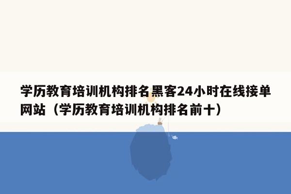 学历教育培训机构排名黑客24小时在线接单网站（学历教育培训机构排名前十）