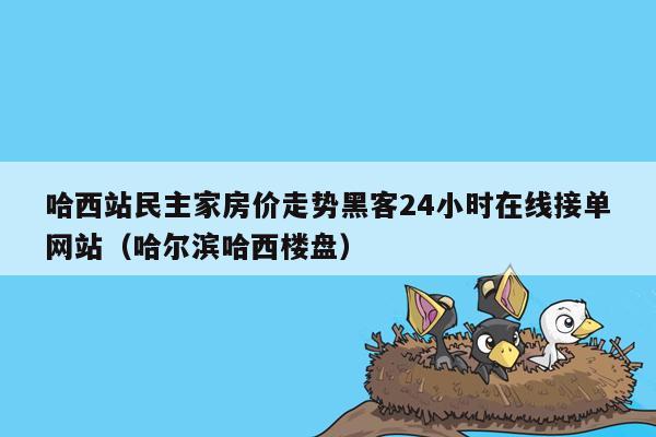 哈西站民主家房价走势黑客24小时在线接单网站（哈尔滨哈西楼盘）