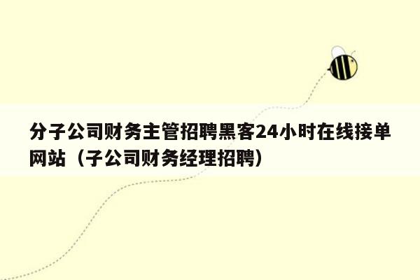 分子公司财务主管招聘黑客24小时在线接单网站（子公司财务经理招聘）