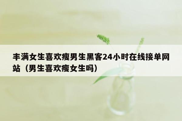 丰满女生喜欢瘦男生黑客24小时在线接单网站（男生喜欢瘦女生吗）