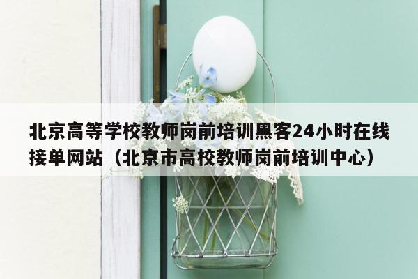 北京高等学校教师岗前培训黑客24小时在线接单网站（北京市高校教师岗前培训中心）